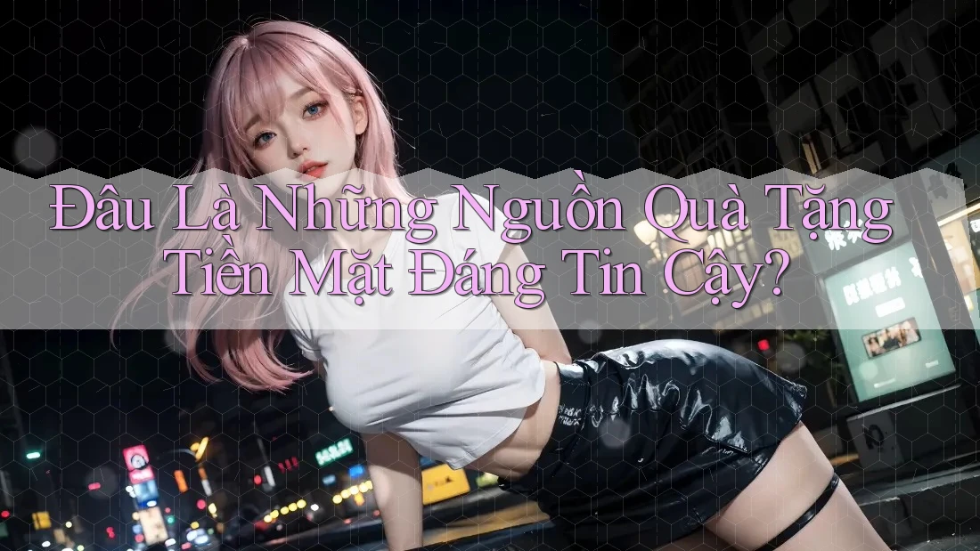 Đâu Là Những Nguồn Quà Tặng Tiền Mặt Đáng Tin Cậy? Đâu Là Những Nguồn Quà Tặng Tiền Mặt Đáng Tin Cậy?