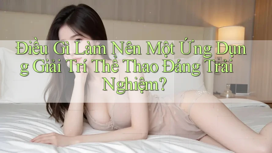 Điều Gì Làm Nên Một Ứng Dụng Giải Trí Thể Thao Đáng Trải Nghiệm?