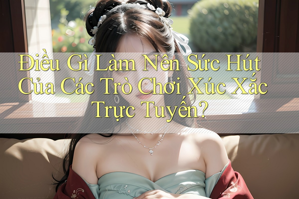 Điều Gì Làm Nên Sức Hút Của Các Trò Chơi Xúc Xắc Trực Tuyến?