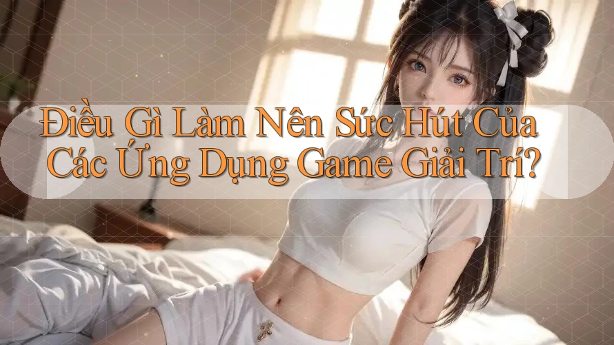 Điều Gì Làm Nên Sức Hút Của Các Ứng Dụng Game Giải Trí?