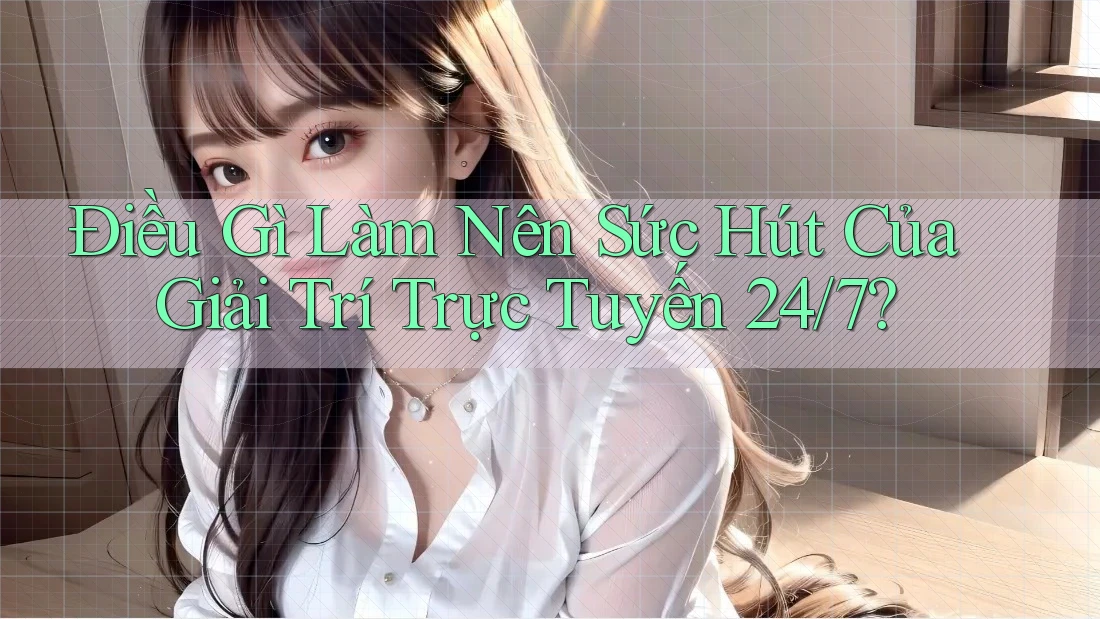 Điều Gì Làm Nên Sức Hút Của Giải Trí Trực Tuyến 24/7?