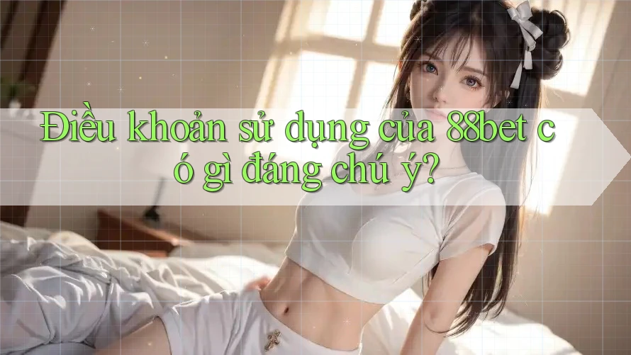 Điều khoản sử dụng của 88bet có gì đáng chú ý?