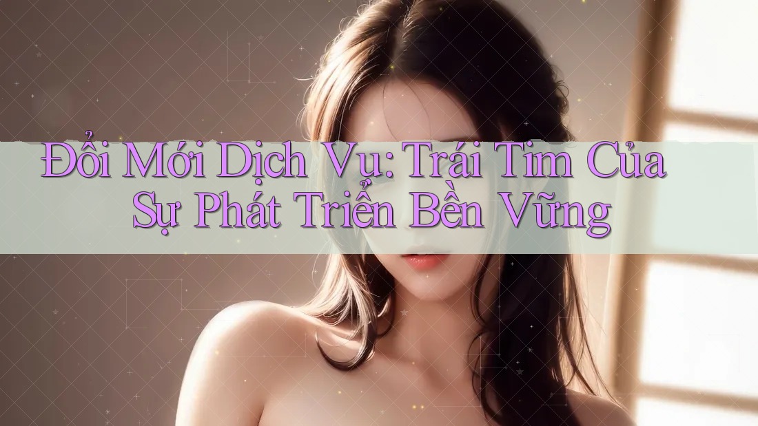Đổi Mới Dịch Vụ: Trái Tim Của Sự Phát Triển Bền Vững Đổi Mới Dịch Vụ: Trái Tim Của Sự Phát Triển Bền Vững