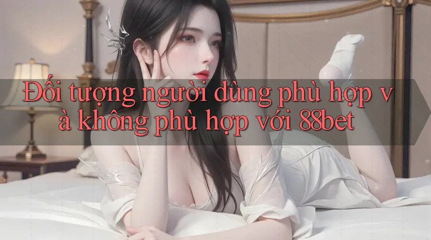 Đối tượng người dùng phù hợp và không phù hợp với 88bet