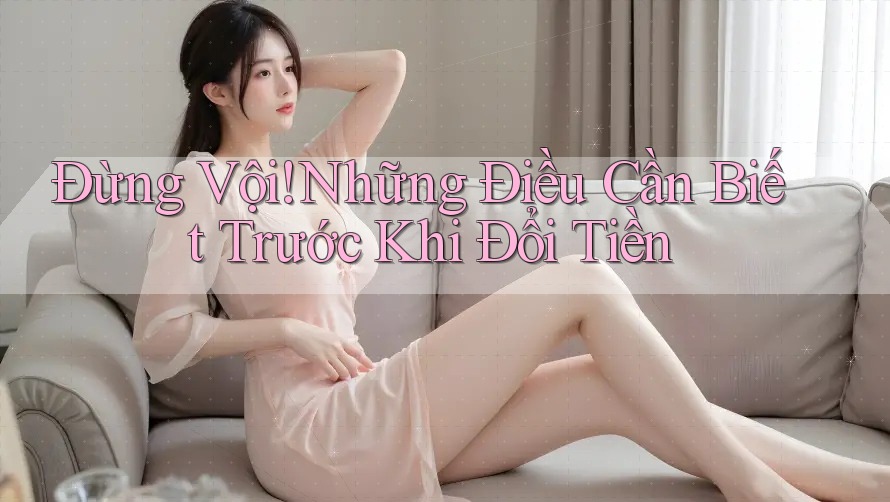Đừng Vội! Những Điều Cần Biết Trước Khi Đổi Tiền