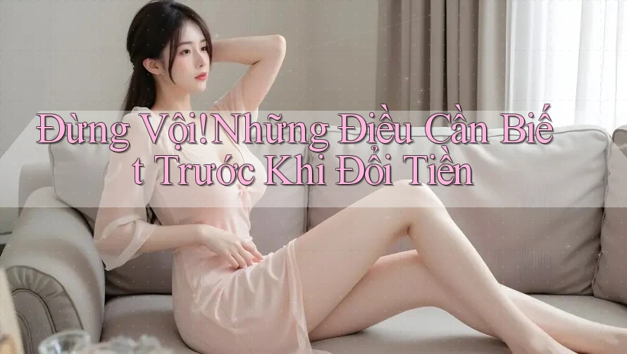 Đừng Vội! Những Điều Cần Biết Trước Khi Đổi Tiền
