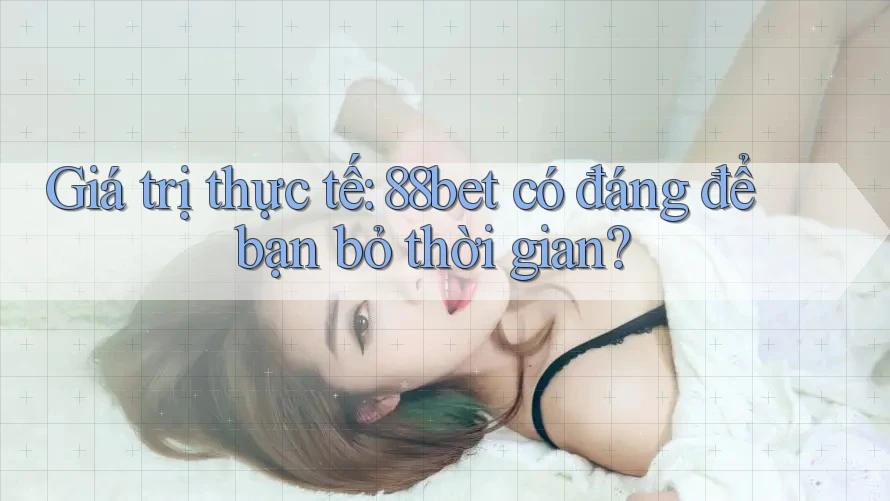Giá trị thực tế: 88bet có đáng để bạn bỏ thời gian?