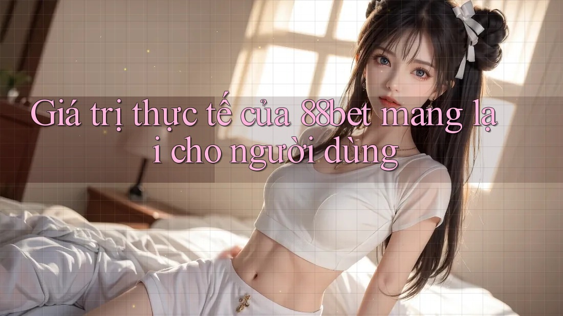 Giá trị thực tế của 88bet mang lại cho người dùng