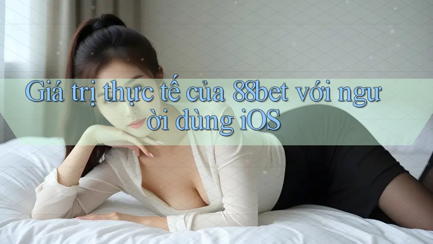 Giá trị thực tế của 88bet với người dùng iOS