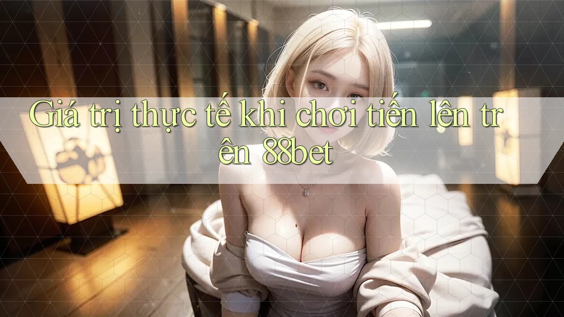 Giá trị thực tế khi chơi tiến lên trên 88bet