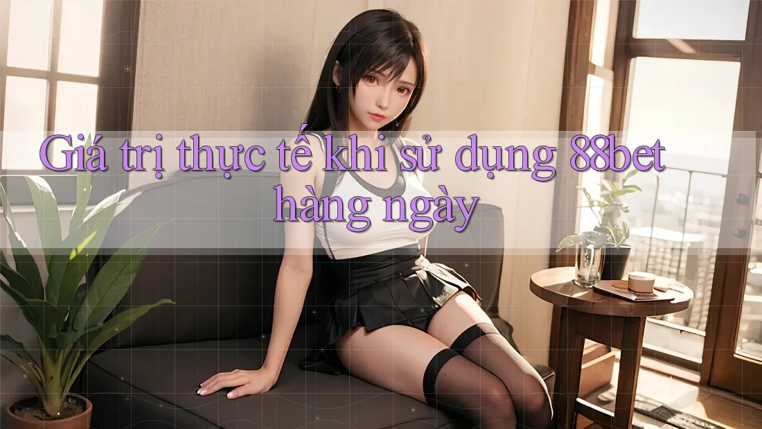 Giá trị thực tế khi sử dụng 88bet hàng ngày Giá trị thực tế khi sử dụng 88bet hàng ngày