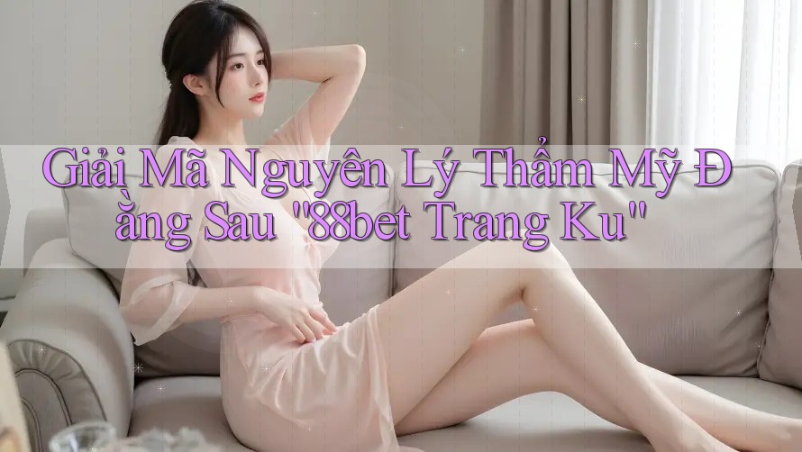 Giải Mã Nguyên Lý Thẩm Mỹ Đằng Sau “88bet Trang Ku”
