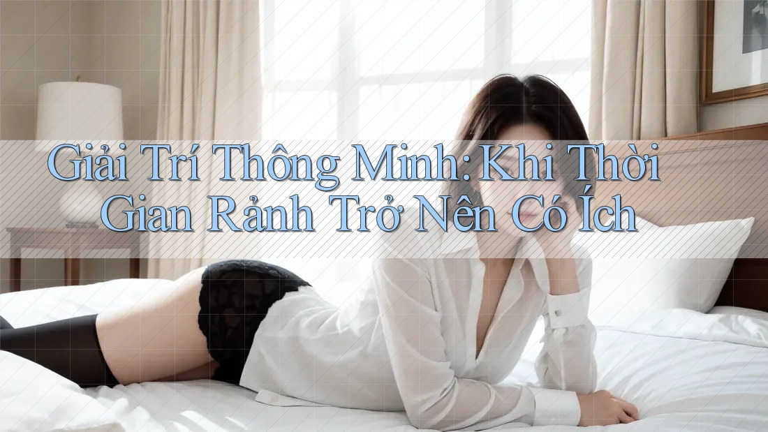 Giải Trí Thông Minh: Khi Thời Gian Rảnh Trở Nên Có Ích