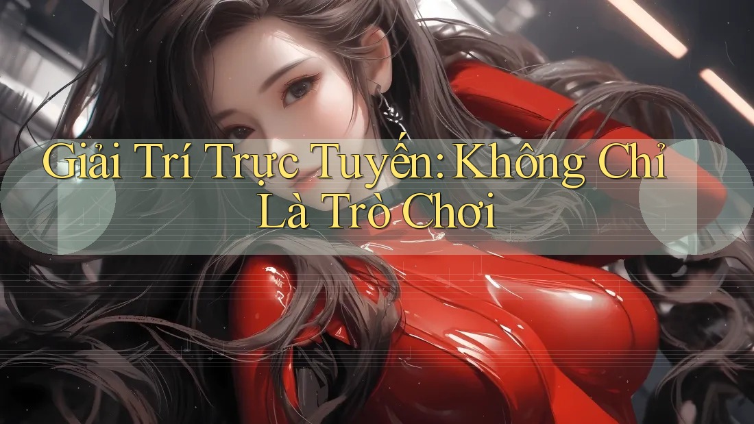 Giải Trí Trực Tuyến: Không Chỉ Là Trò Chơi