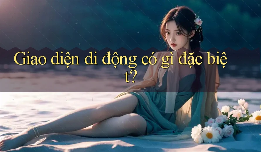 Giao diện di động có gì đặc biệt?