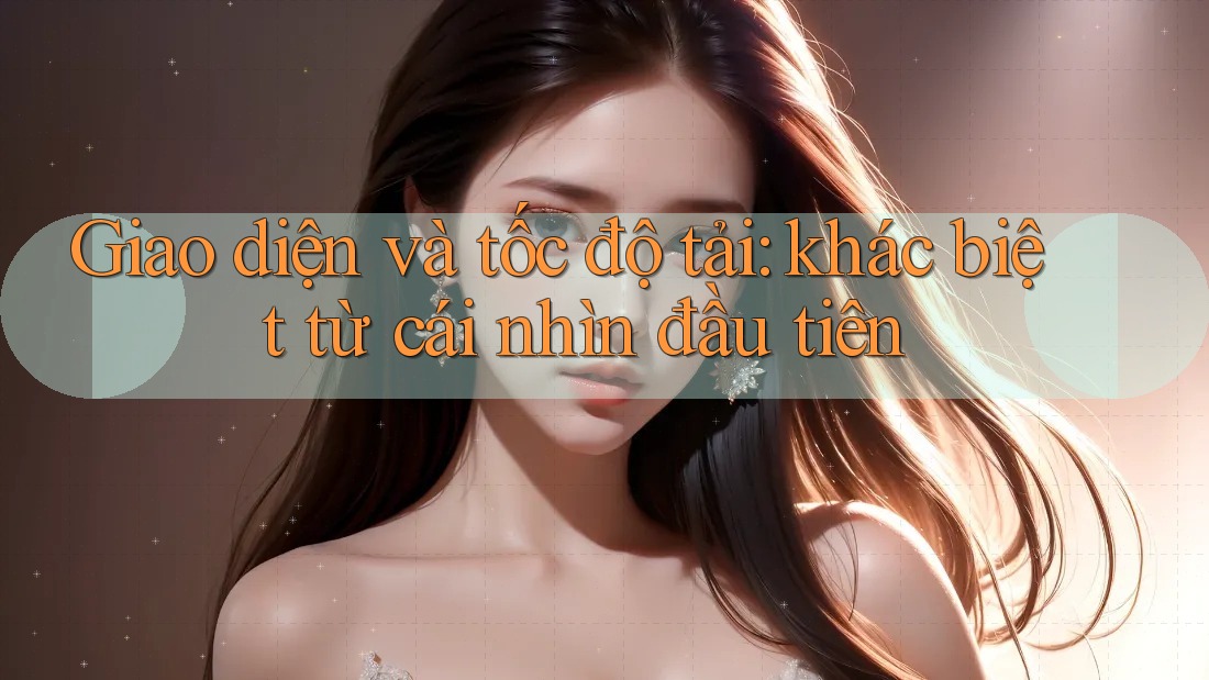 Giao diện và tốc độ tải: khác biệt từ cái nhìn đầu tiên