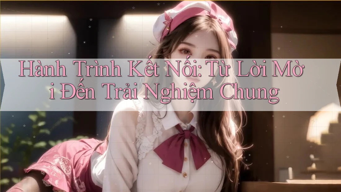 Hành Trình Kết Nối: Từ Lời Mời Đến Trải Nghiệm Chung