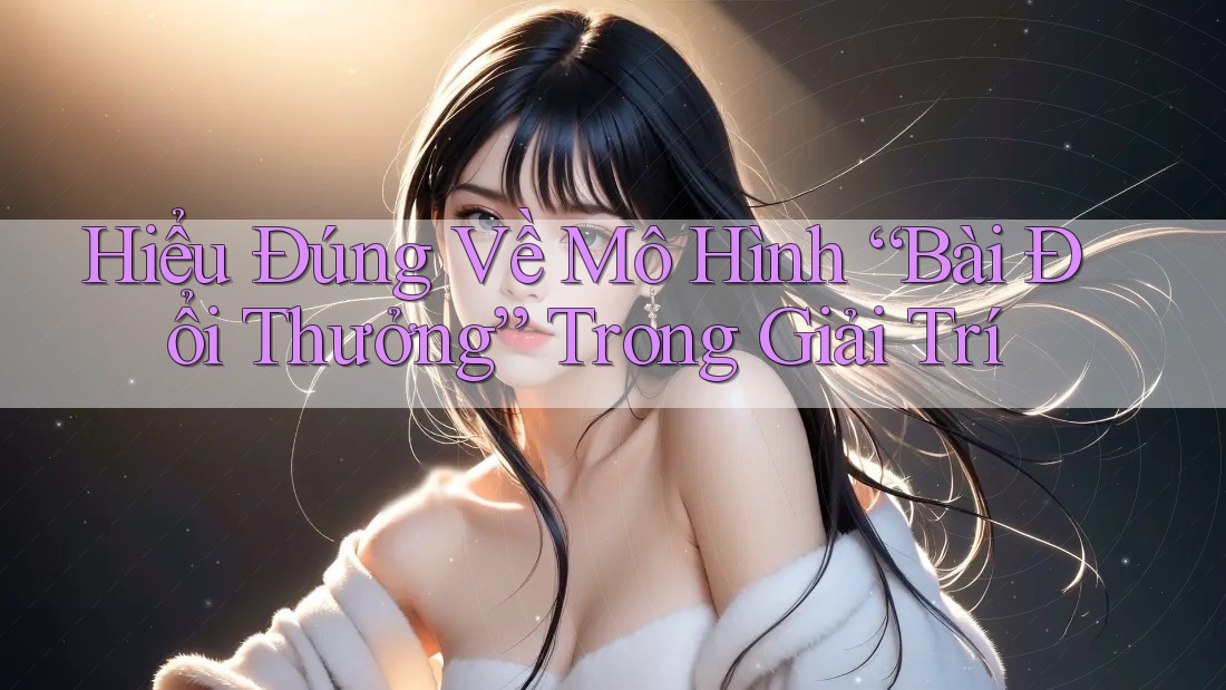 Hiểu Đúng Về Mô Hình “Bài Đổi Thưởng” Trong Giải Trí