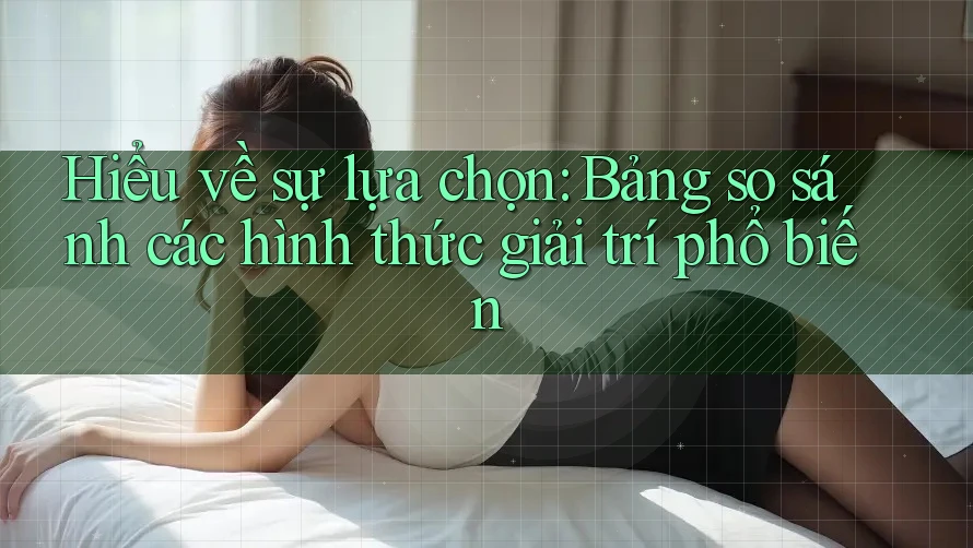 Hiểu về sự lựa chọn: Bảng so sánh các hình thức giải trí phổ biến