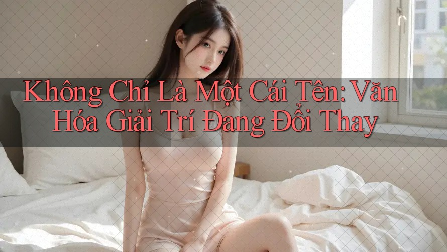 Không Chỉ Là Một Cái Tên: Văn Hóa Giải Trí Đang Đổi Thay
