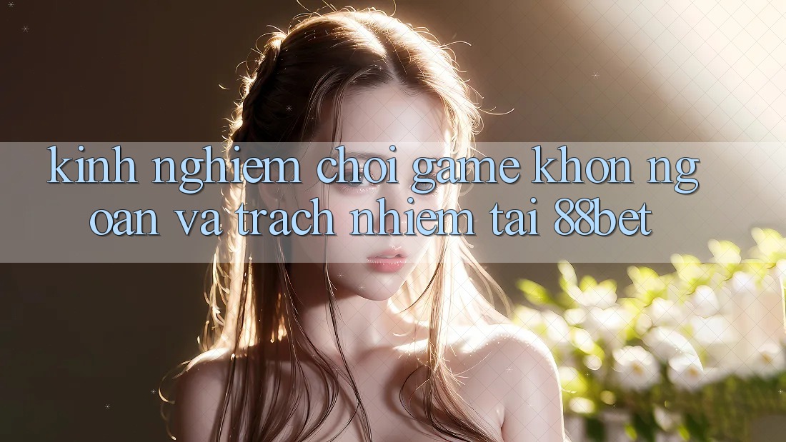 Kinh nghiệm Chơi Game Khôn Ngoan Và Trách Nhiệm Tại 88bet