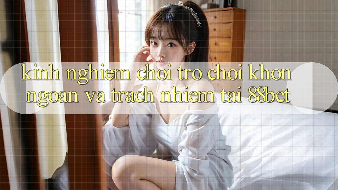 Kinh nghiệm Chơi Trò chơi Khôn Ngoan Và Trách Nhiệm Tại 88bet