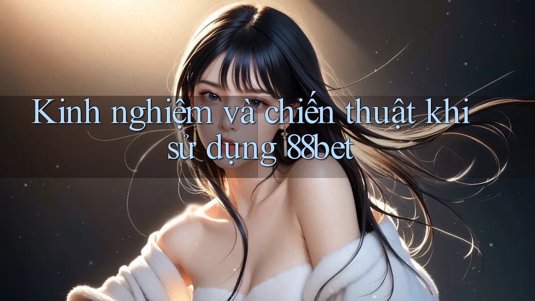 Kinh nghiệm và chiến thuật khi sử dụng 88bet