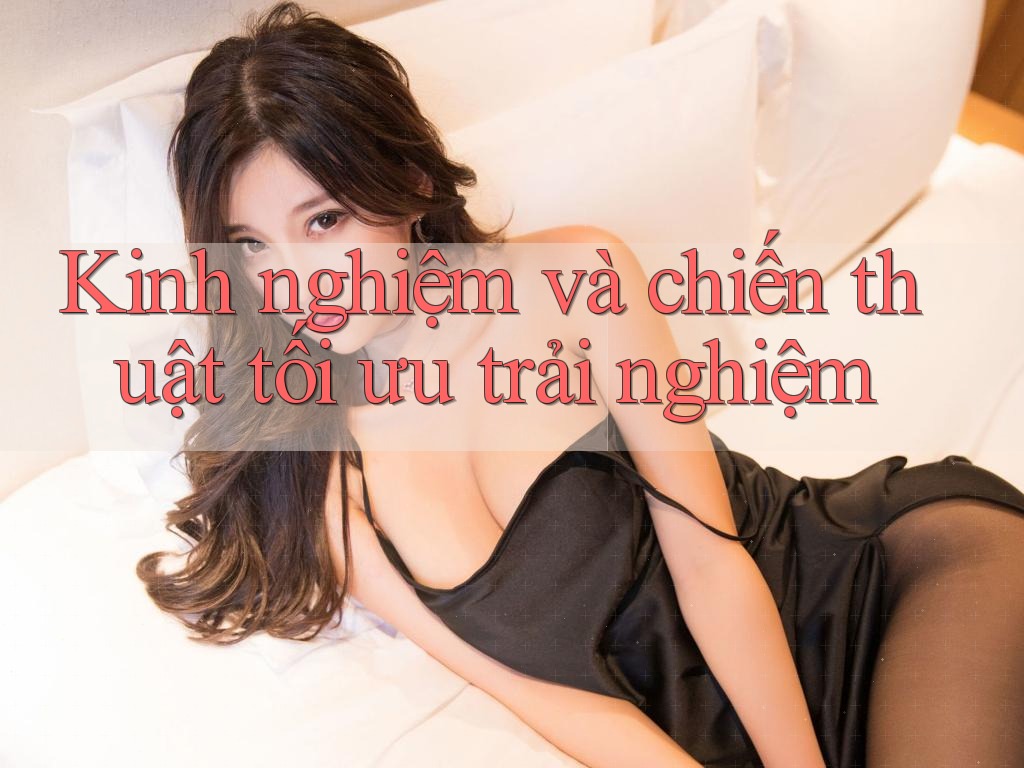 Kinh nghiệm và chiến thuật tối ưu trải nghiệm