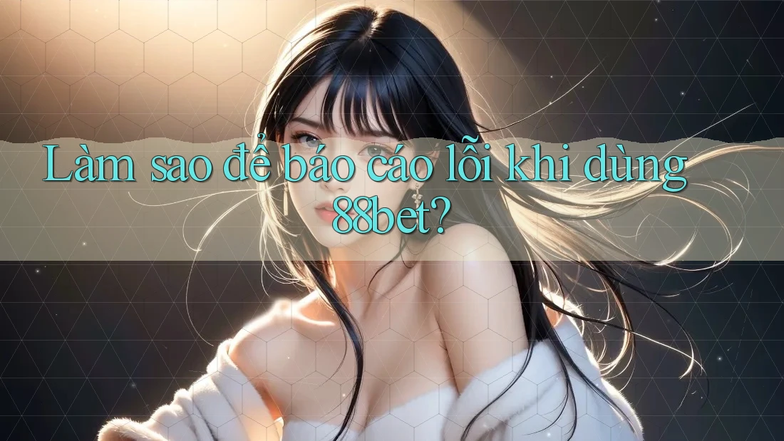 Làm sao để báo cáo lỗi khi dùng 88bet?