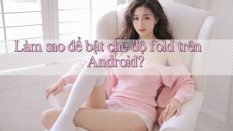 Làm sao để bật chế độ fold trên Android?