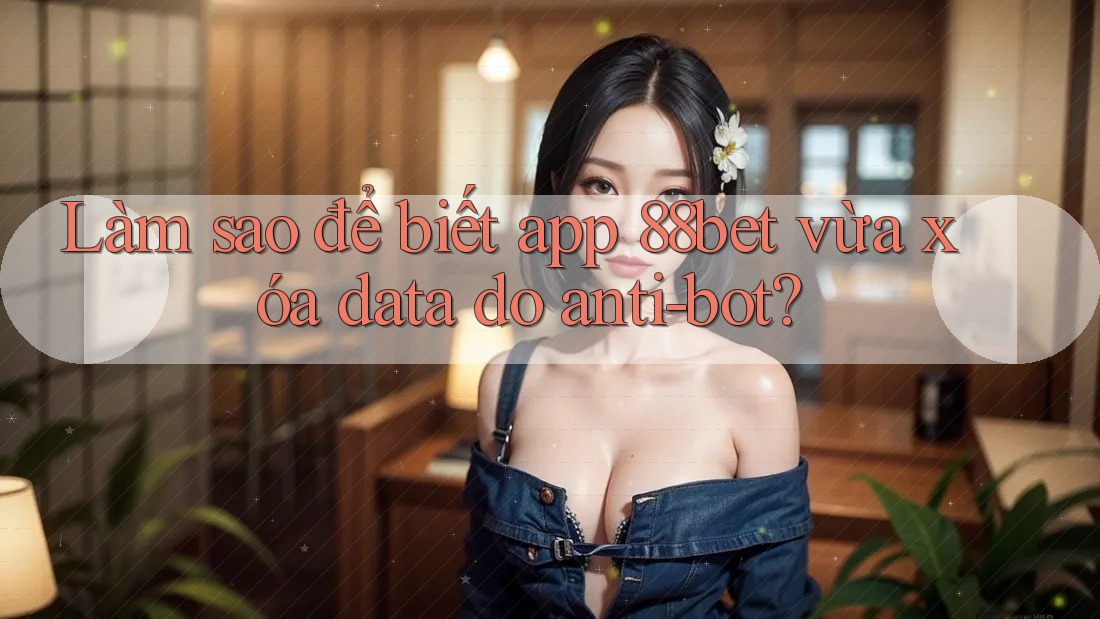 Làm sao để biết app 88bet vừa xóa data do anti-bot?