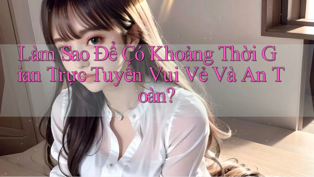 Làm Sao Để Có Khoảng Thời Gian Trực Tuyến Vui Vẻ Và An Toàn?