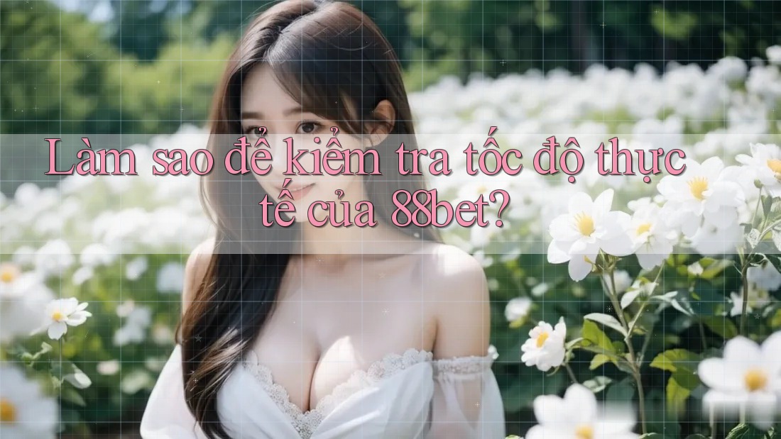 Làm sao để kiểm tra tốc độ thực tế của 88bet?