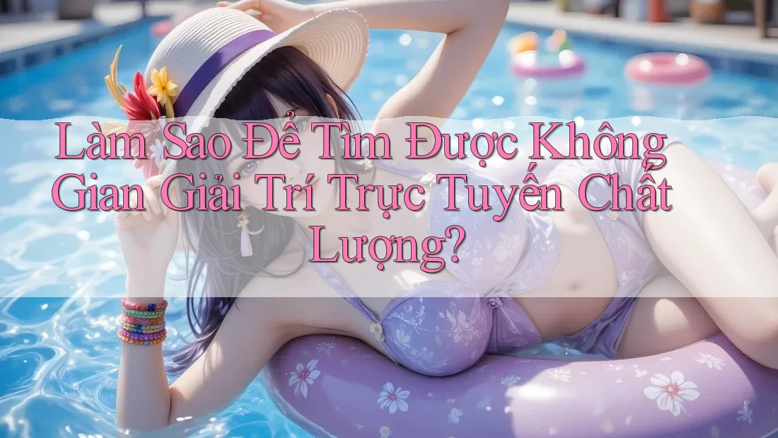Làm Sao Để Tìm Được Không Gian Giải Trí Trực Tuyến Chất Lượng?