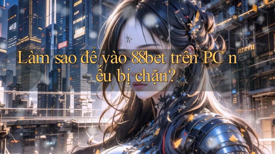 Làm sao để vào 88bet trên PC nếu bị chặn?