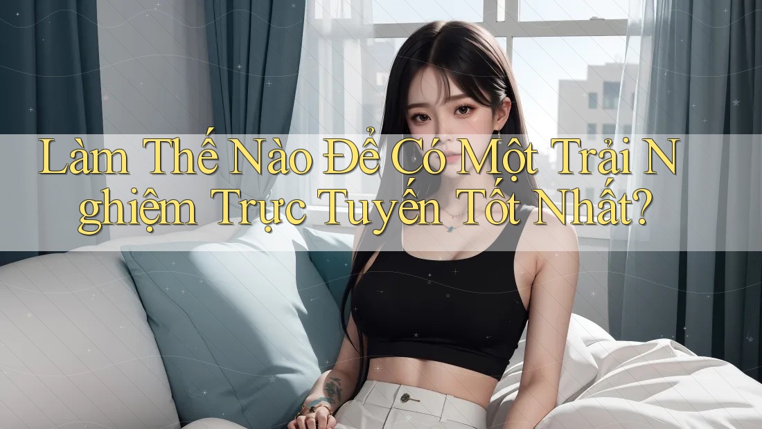 Làm Thế Nào Để Có Một Trải Nghiệm Trực Tuyến Tốt Nhất? Làm Thế Nào Để Có Một Trải Nghiệm Trực Tuyến Tốt Nhất?