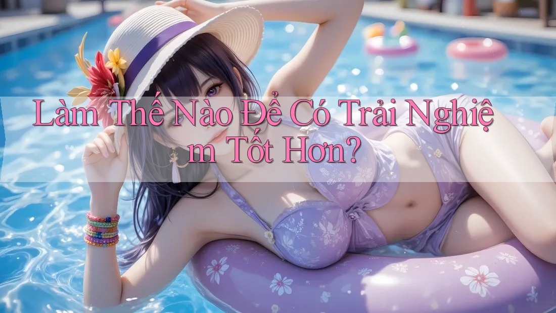 Làm Thế Nào Để Có Trải Nghiệm Tốt Hơn?