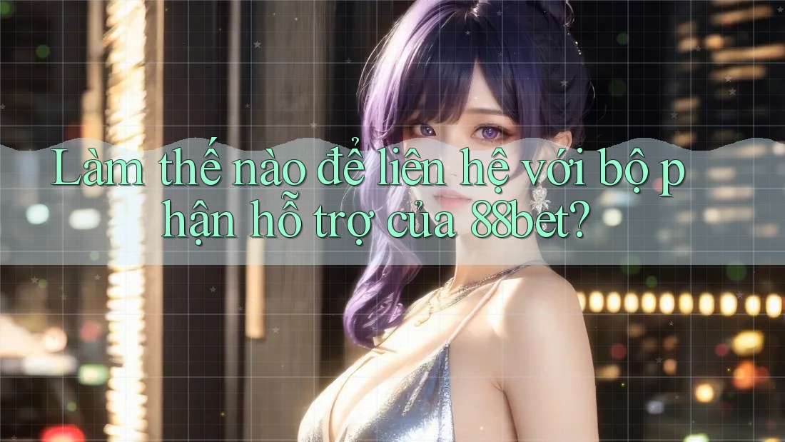 Làm thế nào để liên hệ với bộ phận hỗ trợ của 88bet?