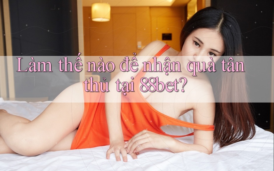 Làm thế nào để nhận quà tân thủ tại 88bet?