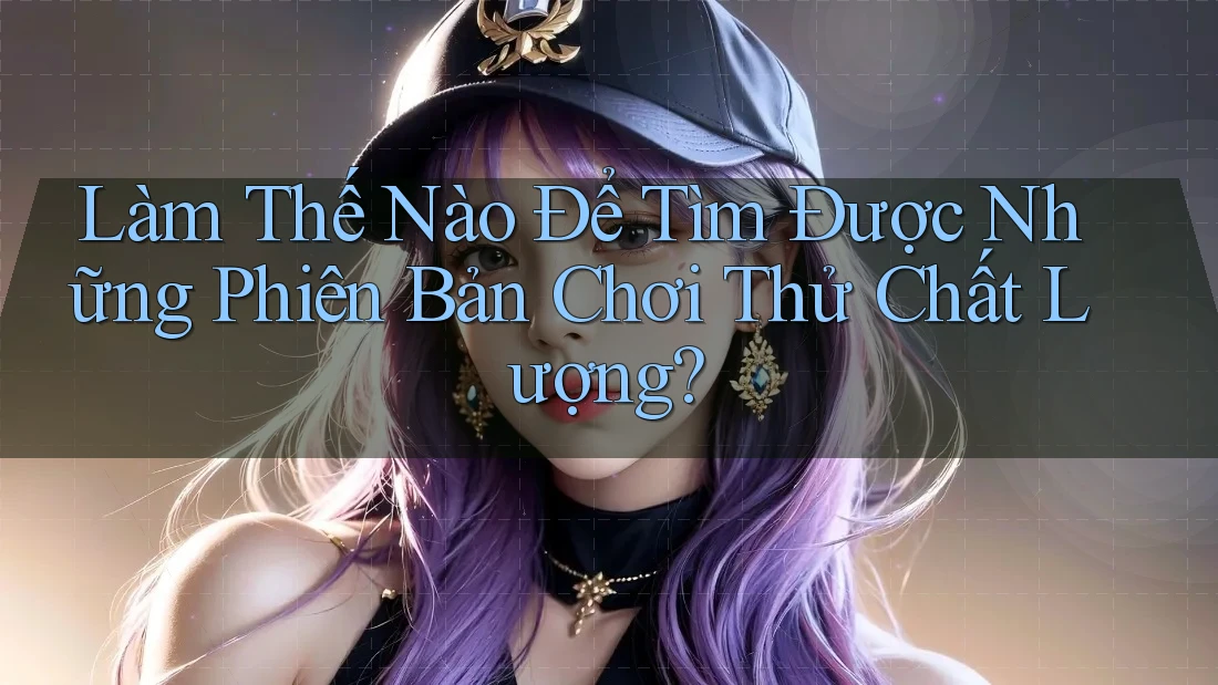Làm Thế Nào Để Tìm Được Những Phiên Bản Chơi Thử Chất Lượng?