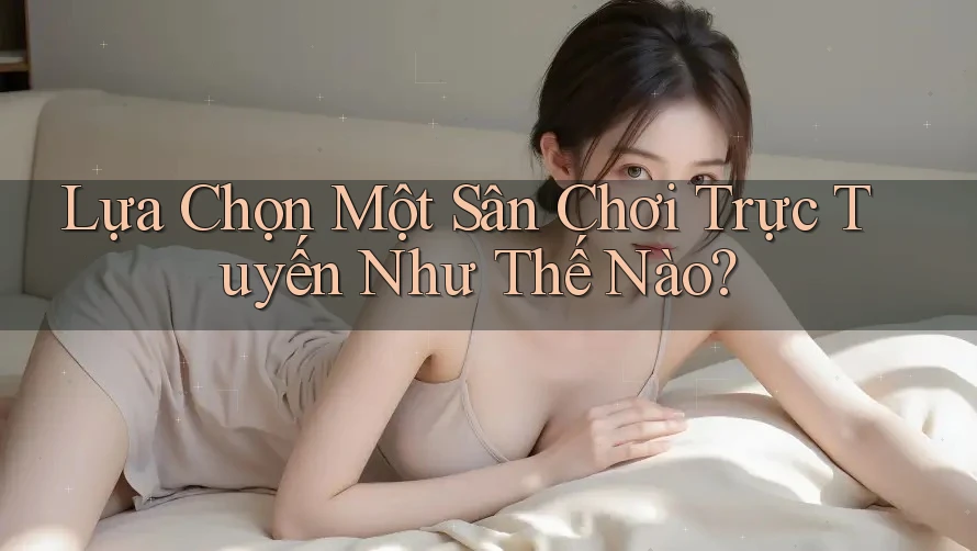 Lựa Chọn Một Sân Chơi Trực Tuyến Như Thế Nào?
