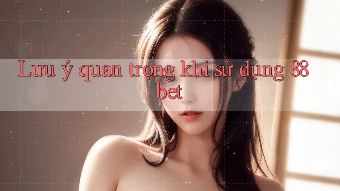 Lưu ý quan trọng khi sử dụng 88bet