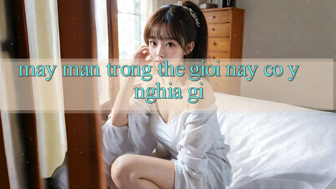 “May Mắn” Trong Thế Giới Này Có Ý Nghĩa Gì?