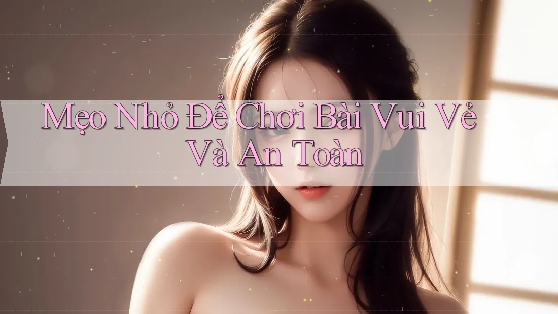 Mẹo Nhỏ Để Chơi Bài Vui Vẻ Và An Toàn