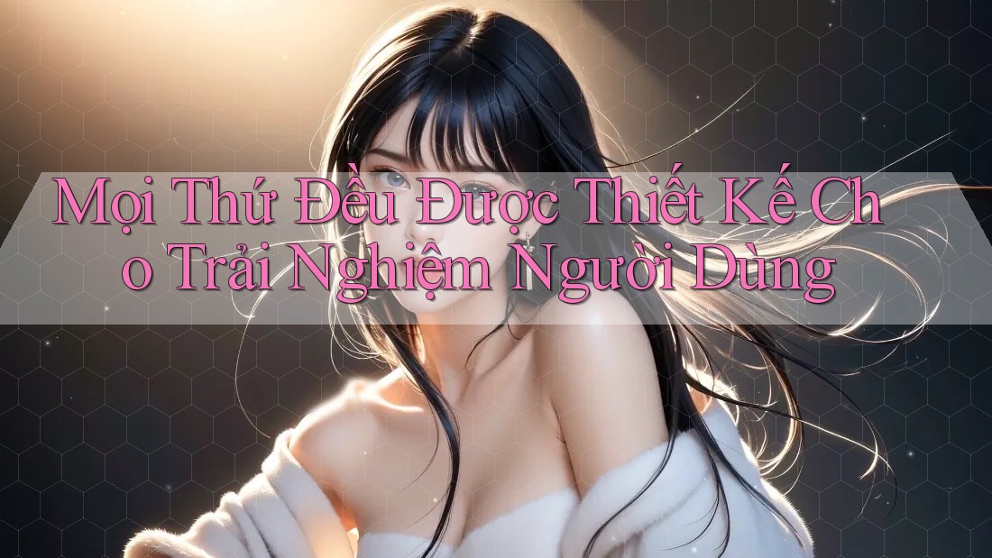 Mọi Thứ Đều Được Thiết Kế Cho Trải Nghiệm Người Dùng