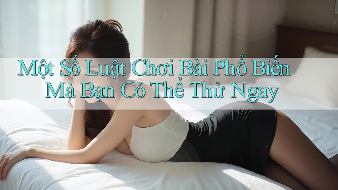 Một Số Luật Chơi Bài Phổ Biến Mà Bạn Có Thể Thử Ngay