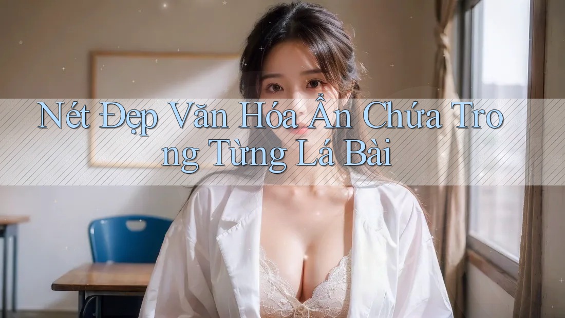 Nét Đẹp Văn Hóa Ẩn Chứa Trong Từng Lá Bài