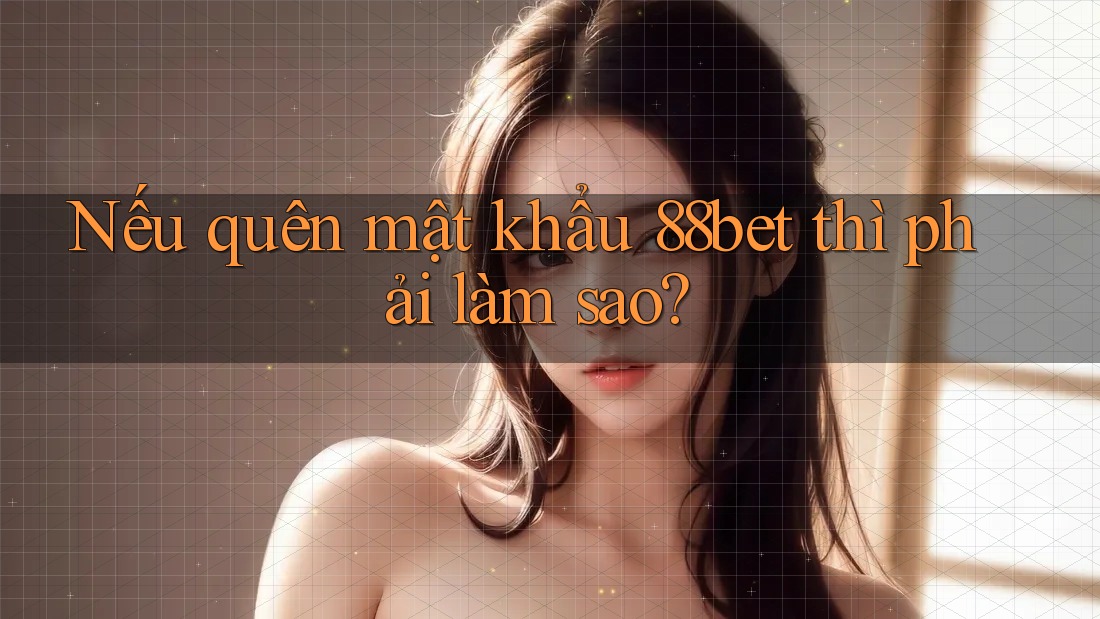 Nếu quên mật khẩu 88bet thì phải làm sao?