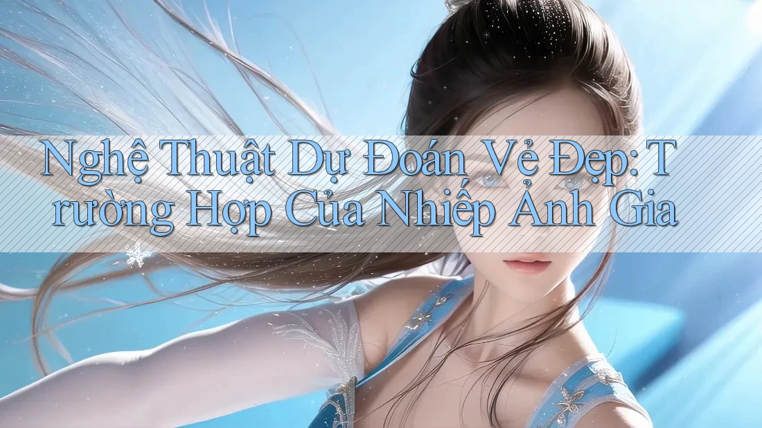 Nghệ Thuật Dự Đoán Vẻ Đẹp: Trường Hợp Của Nhiếp Ảnh Gia