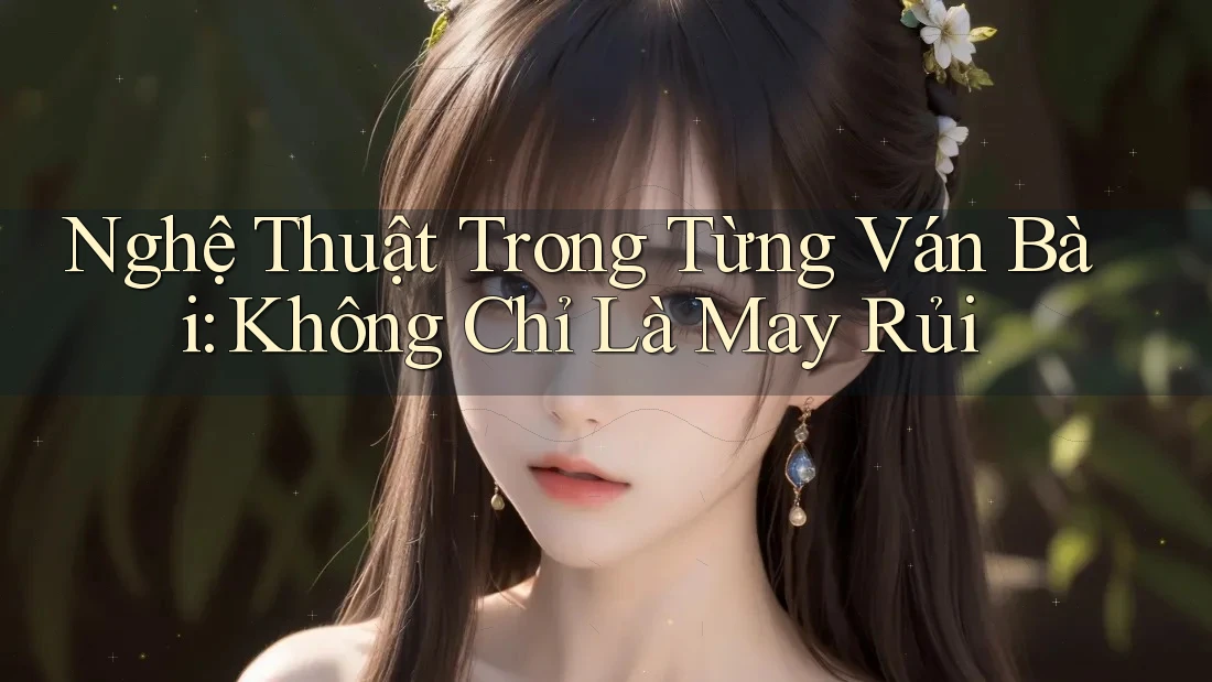 Nghệ Thuật Trong Từng Ván Bài: Không Chỉ Là May Rủi Nghệ Thuật Trong Từng Ván Bài: Không Chỉ Là May Rủi